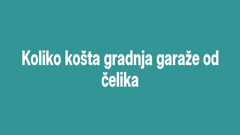 Koliko košta gradnja garaže od čelika
